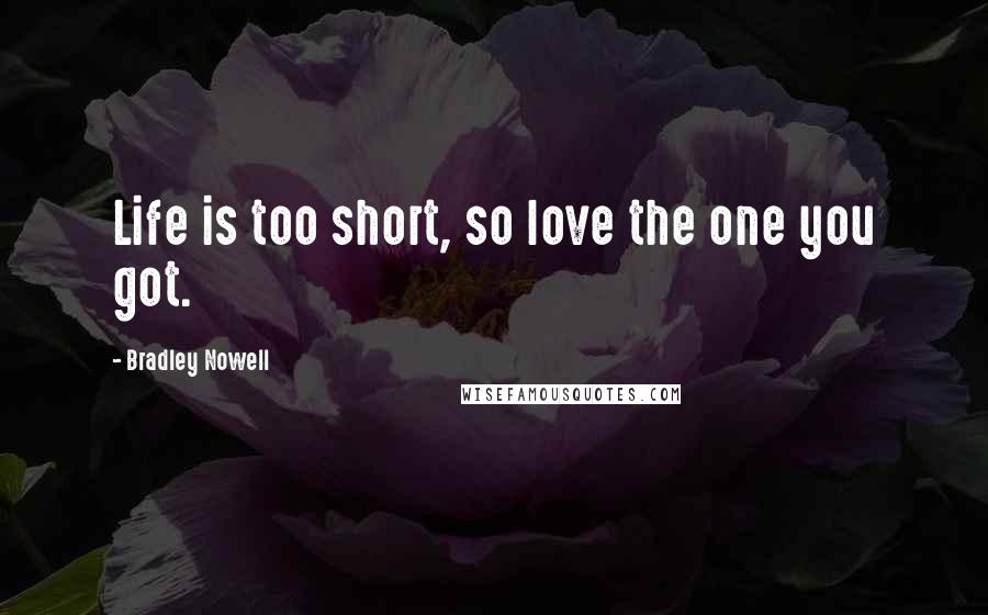 Bradley Nowell Quotes: Life is too short, so love the one you got.