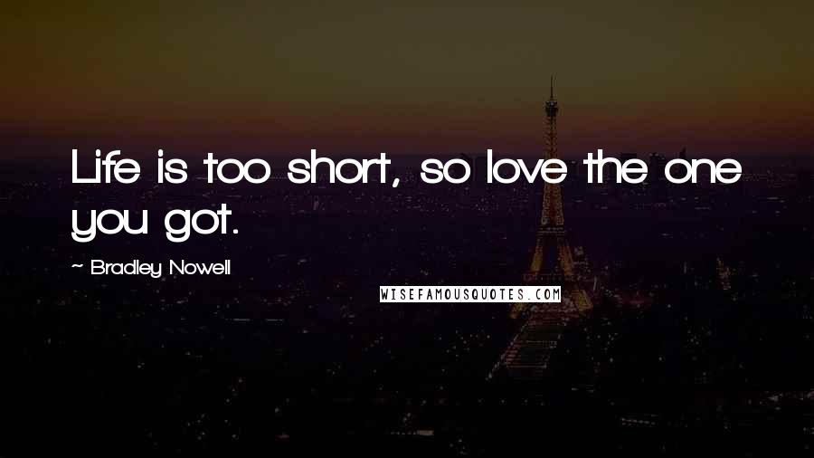 Bradley Nowell Quotes: Life is too short, so love the one you got.