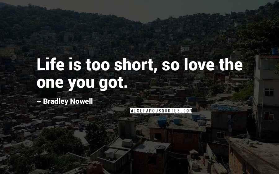 Bradley Nowell Quotes: Life is too short, so love the one you got.