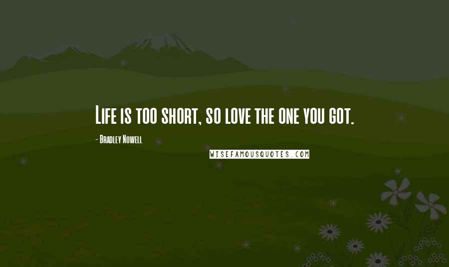 Bradley Nowell Quotes: Life is too short, so love the one you got.