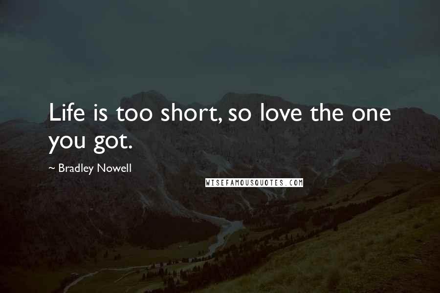 Bradley Nowell Quotes: Life is too short, so love the one you got.