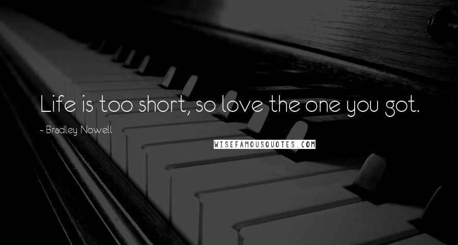 Bradley Nowell Quotes: Life is too short, so love the one you got.