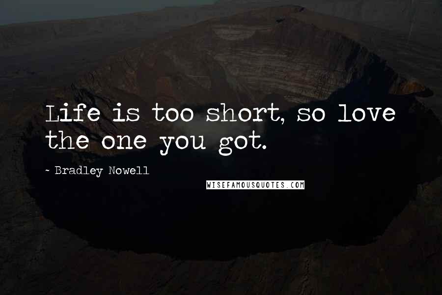 Bradley Nowell Quotes: Life is too short, so love the one you got.