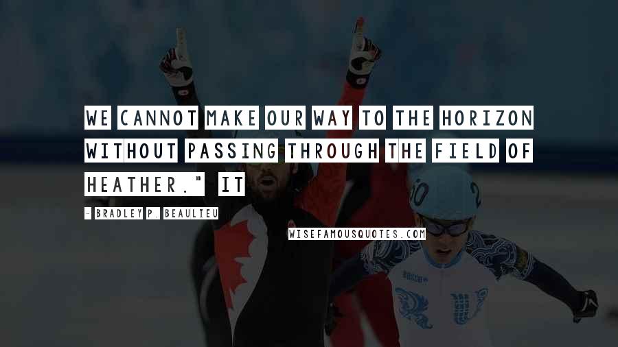 Bradley P. Beaulieu Quotes: We cannot make our way to the horizon without passing through the field of heather." It