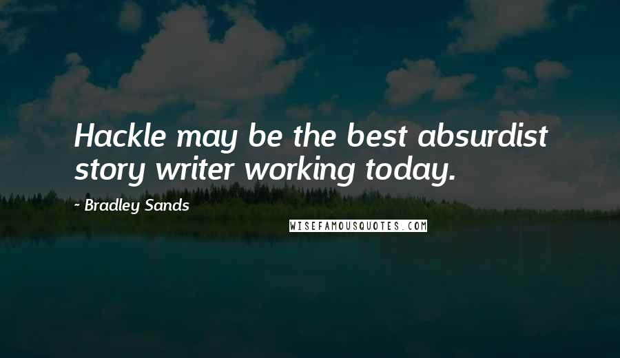 Bradley Sands Quotes: Hackle may be the best absurdist story writer working today.