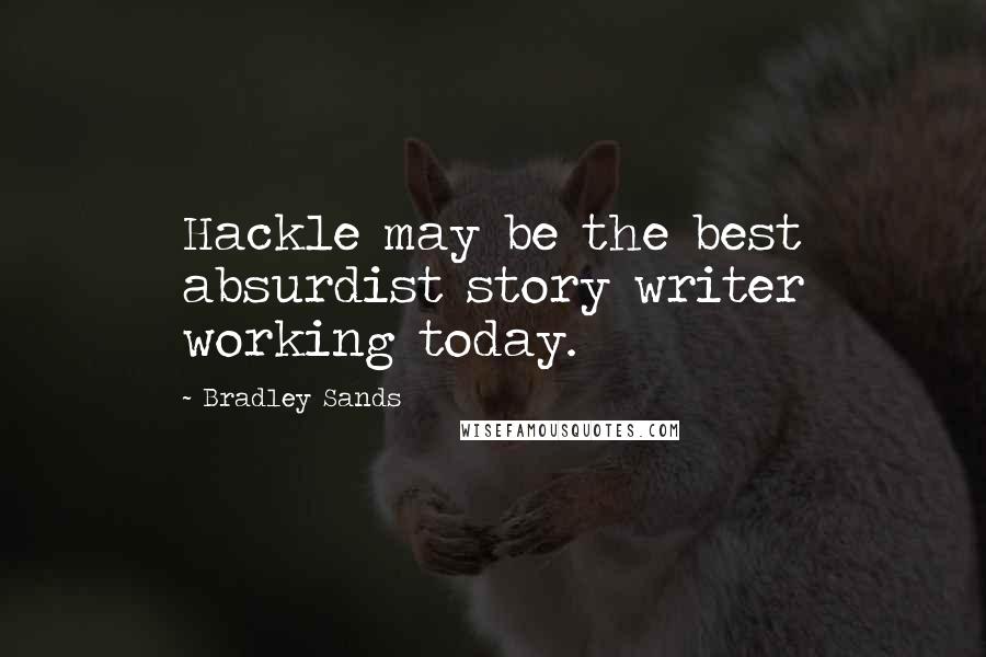 Bradley Sands Quotes: Hackle may be the best absurdist story writer working today.