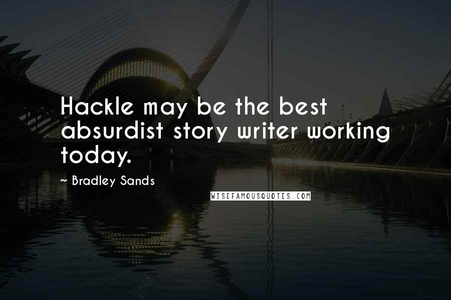 Bradley Sands Quotes: Hackle may be the best absurdist story writer working today.