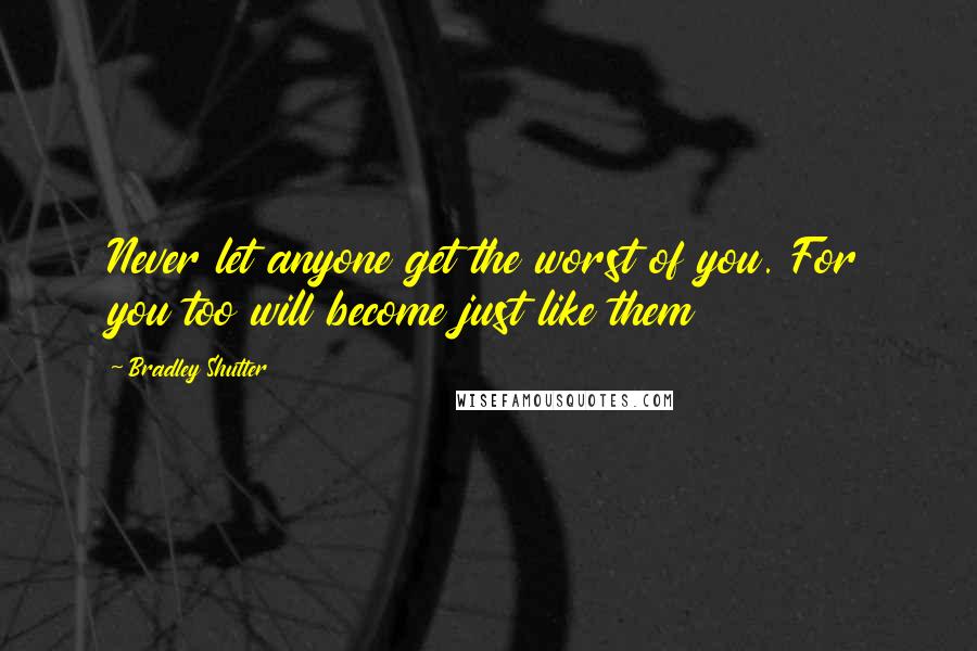 Bradley Shutter Quotes: Never let anyone get the worst of you. For you too will become just like them