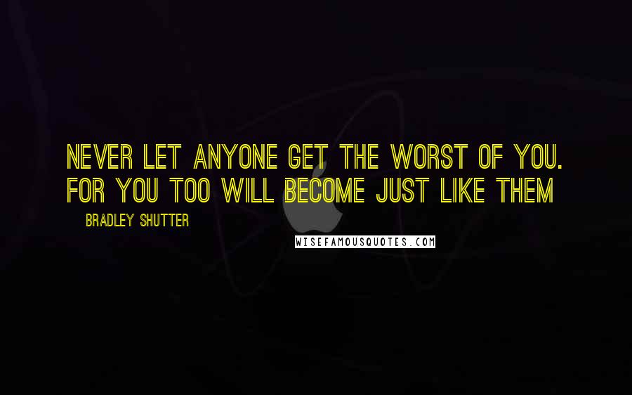 Bradley Shutter Quotes: Never let anyone get the worst of you. For you too will become just like them