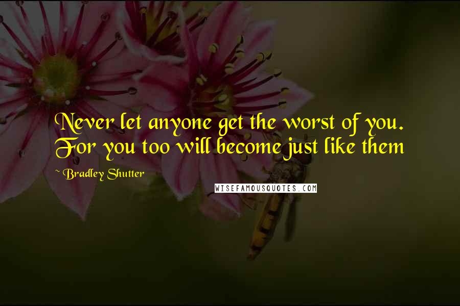 Bradley Shutter Quotes: Never let anyone get the worst of you. For you too will become just like them