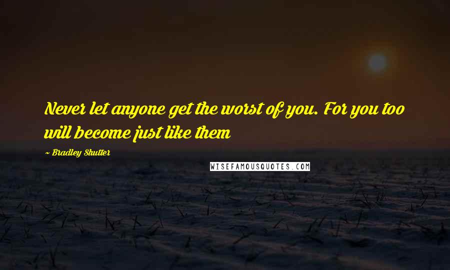 Bradley Shutter Quotes: Never let anyone get the worst of you. For you too will become just like them