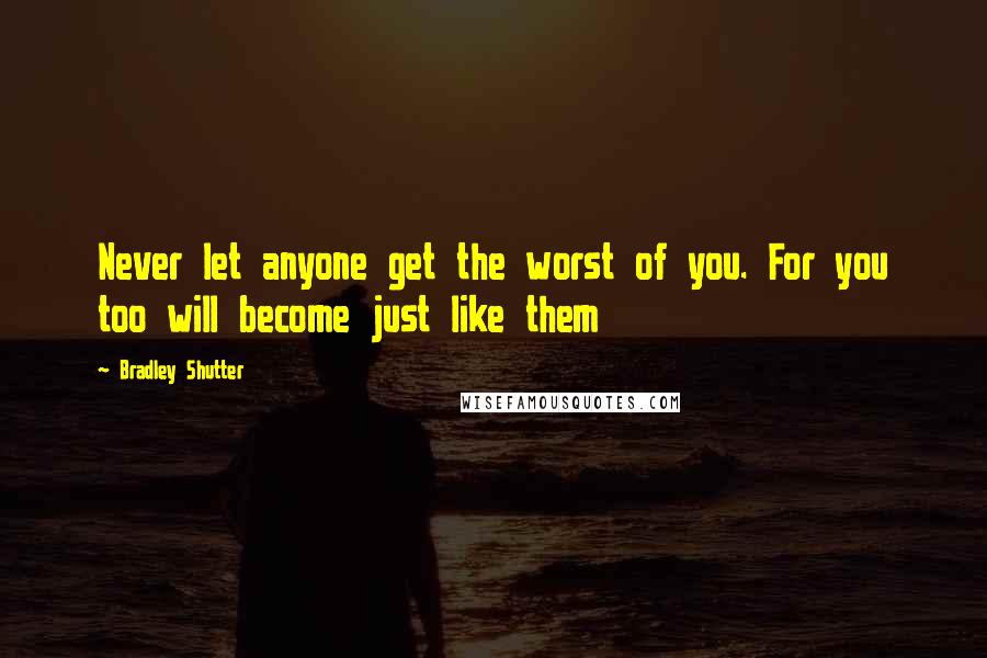 Bradley Shutter Quotes: Never let anyone get the worst of you. For you too will become just like them