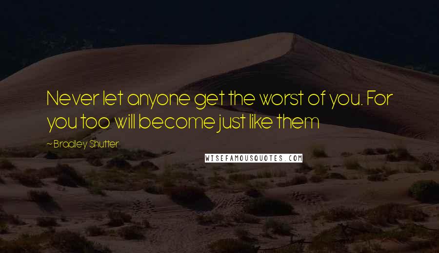 Bradley Shutter Quotes: Never let anyone get the worst of you. For you too will become just like them