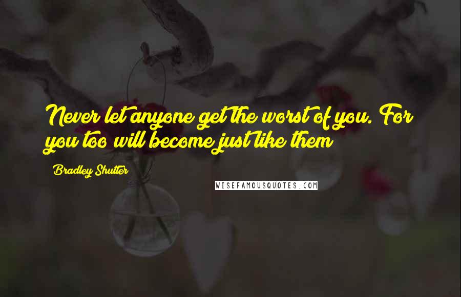 Bradley Shutter Quotes: Never let anyone get the worst of you. For you too will become just like them