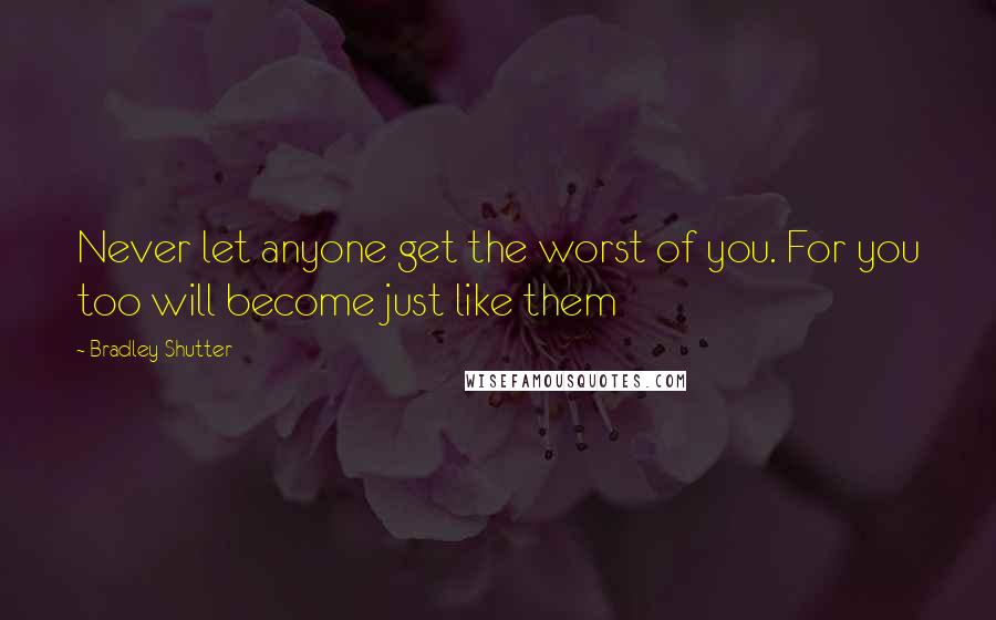 Bradley Shutter Quotes: Never let anyone get the worst of you. For you too will become just like them