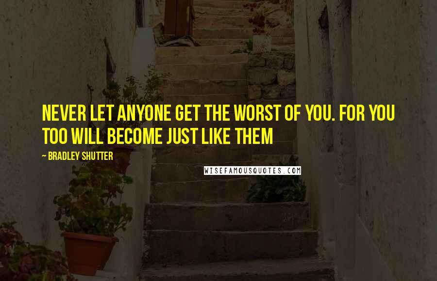 Bradley Shutter Quotes: Never let anyone get the worst of you. For you too will become just like them