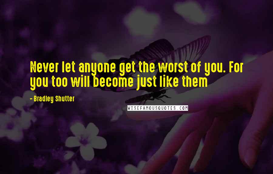 Bradley Shutter Quotes: Never let anyone get the worst of you. For you too will become just like them