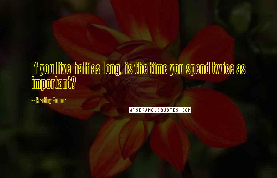 Bradley Somer Quotes: If you live half as long, is the time you spend twice as important?