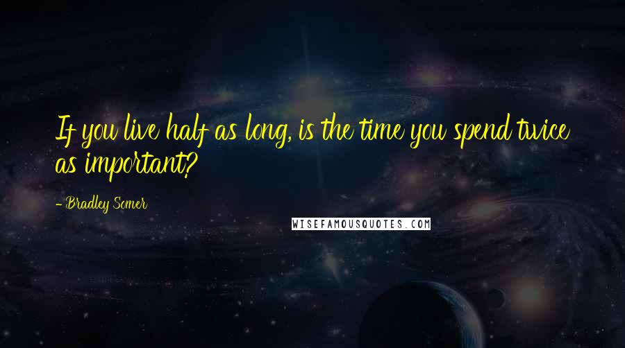 Bradley Somer Quotes: If you live half as long, is the time you spend twice as important?