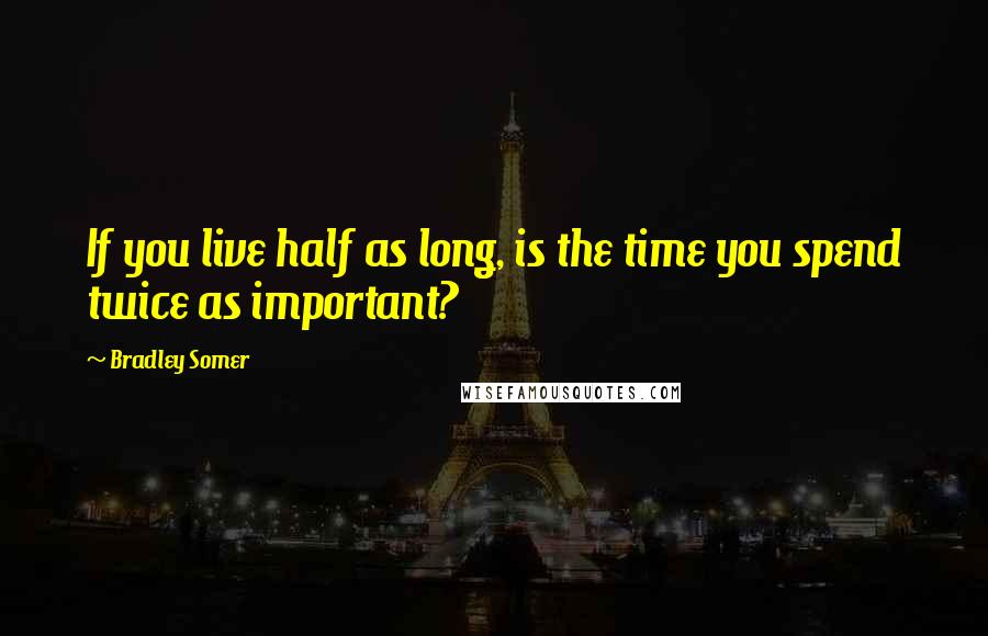 Bradley Somer Quotes: If you live half as long, is the time you spend twice as important?