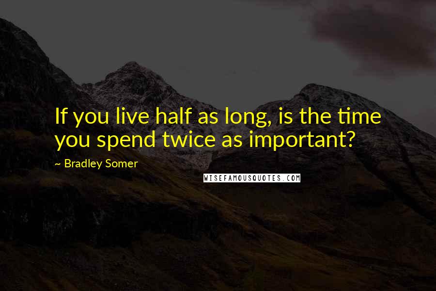 Bradley Somer Quotes: If you live half as long, is the time you spend twice as important?
