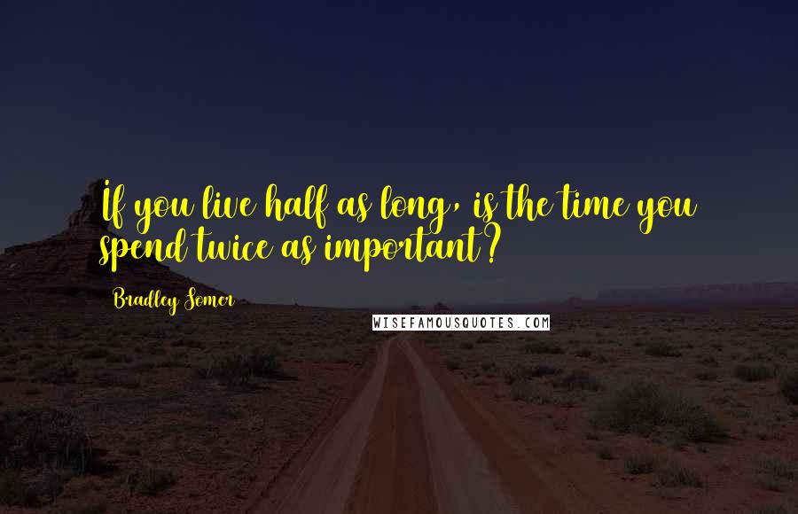 Bradley Somer Quotes: If you live half as long, is the time you spend twice as important?