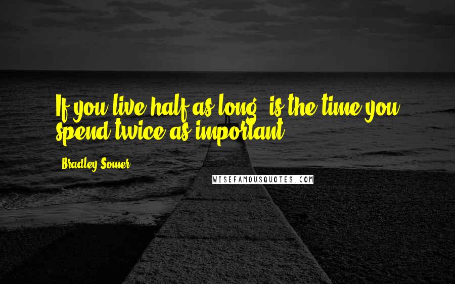 Bradley Somer Quotes: If you live half as long, is the time you spend twice as important?