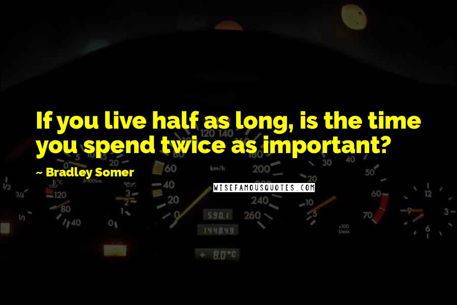 Bradley Somer Quotes: If you live half as long, is the time you spend twice as important?