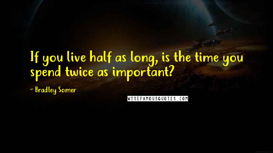 Bradley Somer Quotes: If you live half as long, is the time you spend twice as important?