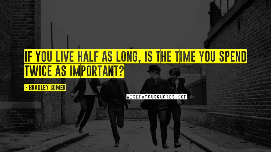 Bradley Somer Quotes: If you live half as long, is the time you spend twice as important?