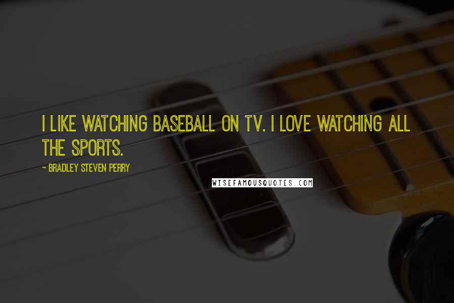 Bradley Steven Perry Quotes: I like watching baseball on TV. I love watching all the sports.