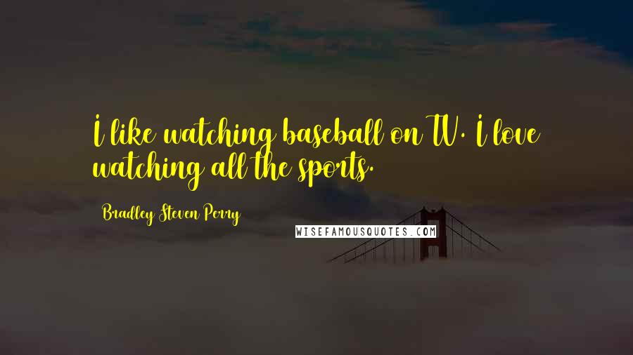 Bradley Steven Perry Quotes: I like watching baseball on TV. I love watching all the sports.