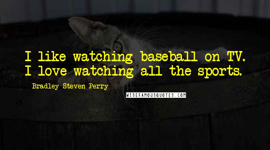 Bradley Steven Perry Quotes: I like watching baseball on TV. I love watching all the sports.