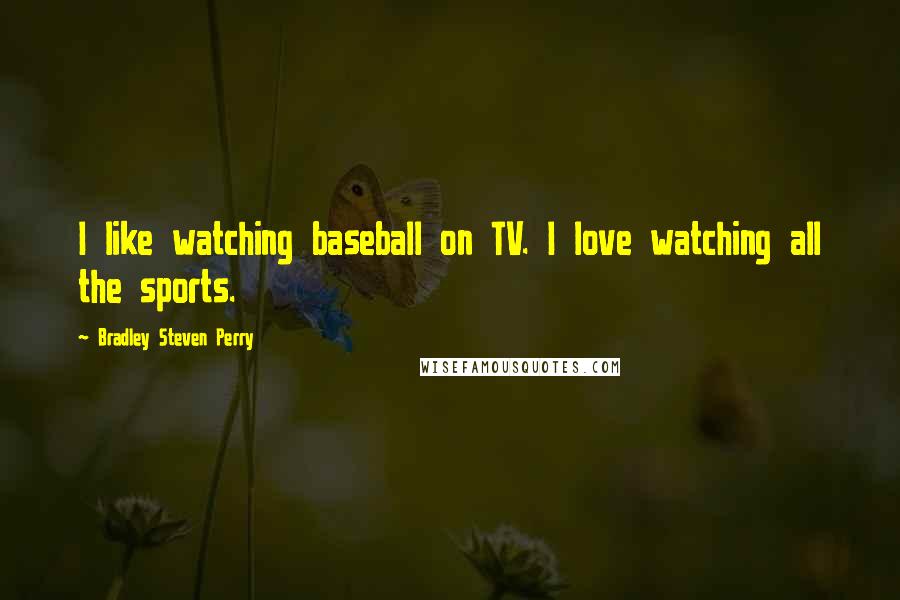 Bradley Steven Perry Quotes: I like watching baseball on TV. I love watching all the sports.