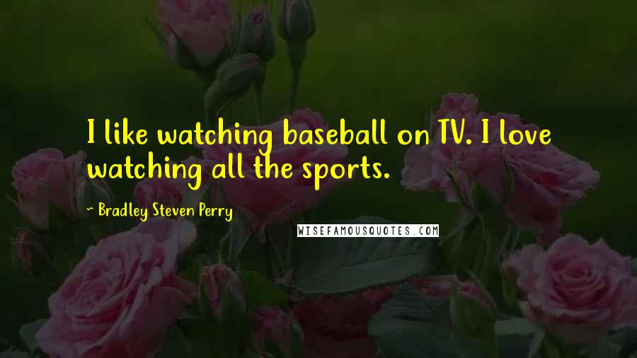 Bradley Steven Perry Quotes: I like watching baseball on TV. I love watching all the sports.