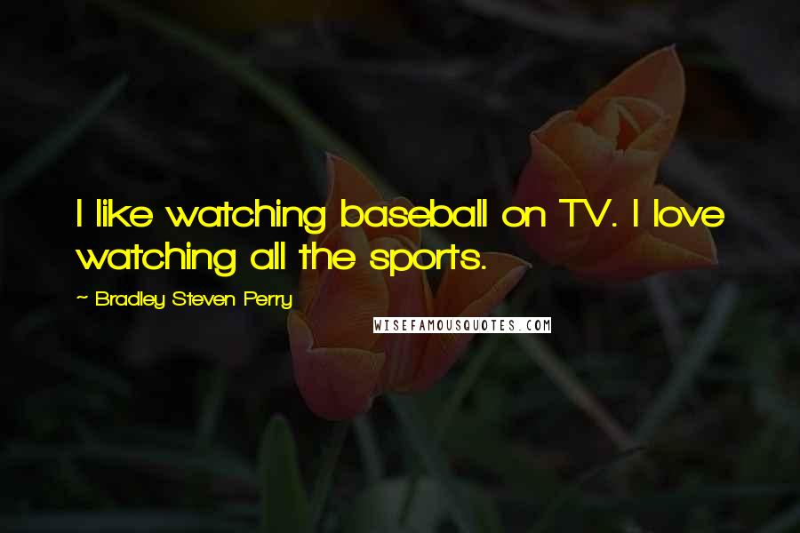 Bradley Steven Perry Quotes: I like watching baseball on TV. I love watching all the sports.