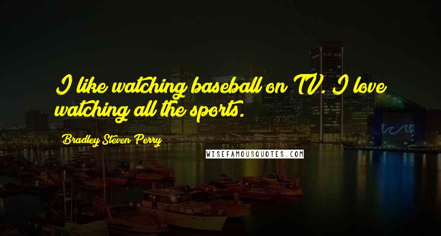 Bradley Steven Perry Quotes: I like watching baseball on TV. I love watching all the sports.