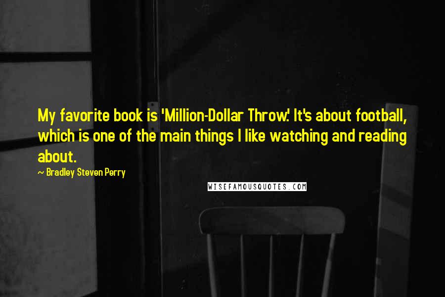 Bradley Steven Perry Quotes: My favorite book is 'Million-Dollar Throw.' It's about football, which is one of the main things I like watching and reading about.