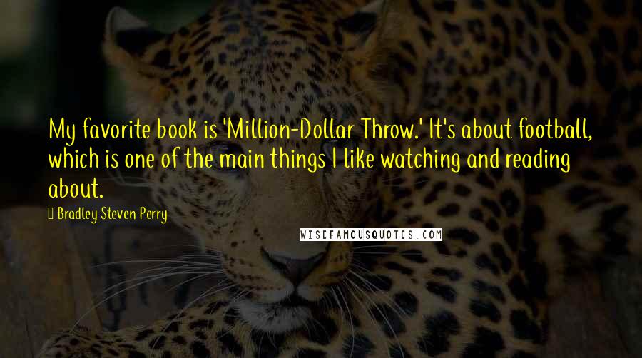 Bradley Steven Perry Quotes: My favorite book is 'Million-Dollar Throw.' It's about football, which is one of the main things I like watching and reading about.