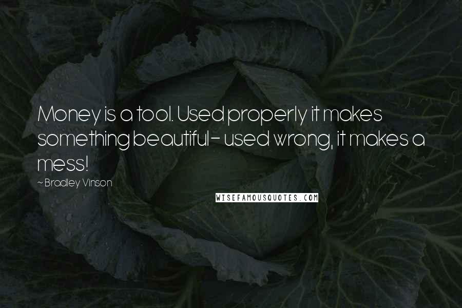 Bradley Vinson Quotes: Money is a tool. Used properly it makes something beautiful- used wrong, it makes a mess!