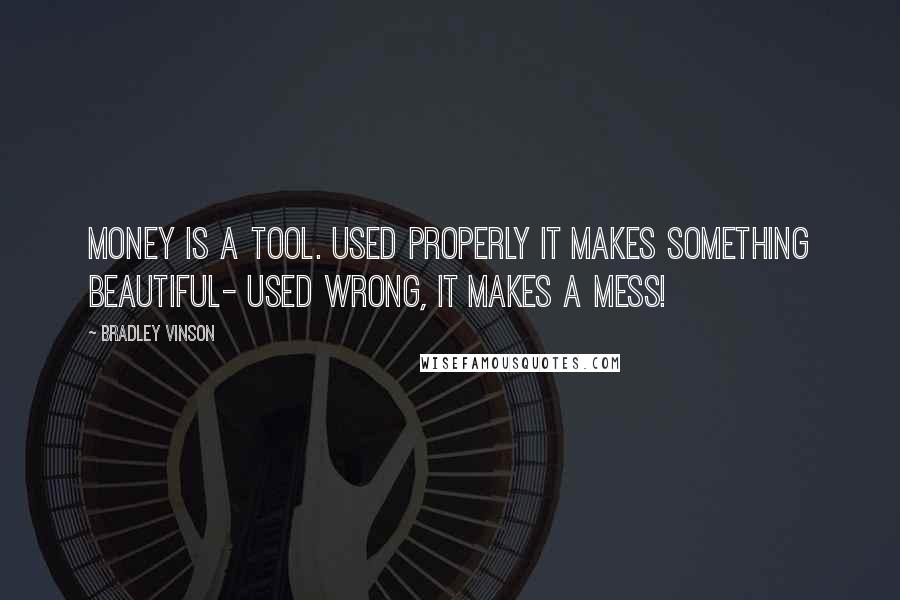 Bradley Vinson Quotes: Money is a tool. Used properly it makes something beautiful- used wrong, it makes a mess!