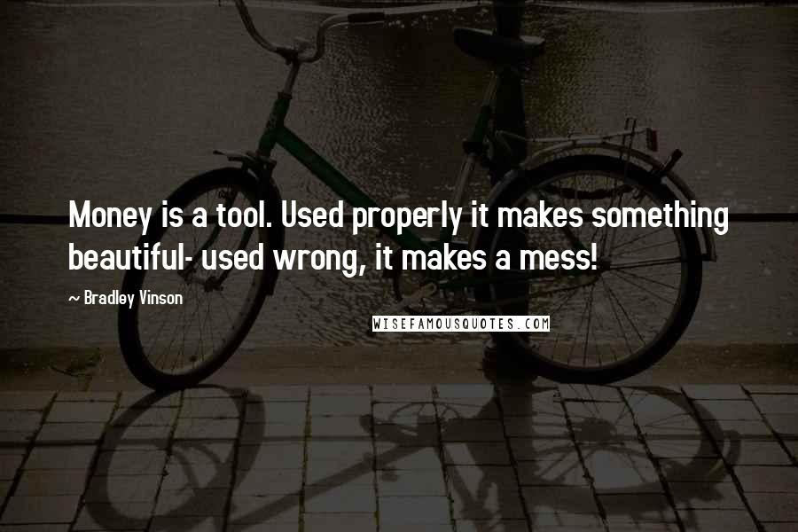 Bradley Vinson Quotes: Money is a tool. Used properly it makes something beautiful- used wrong, it makes a mess!