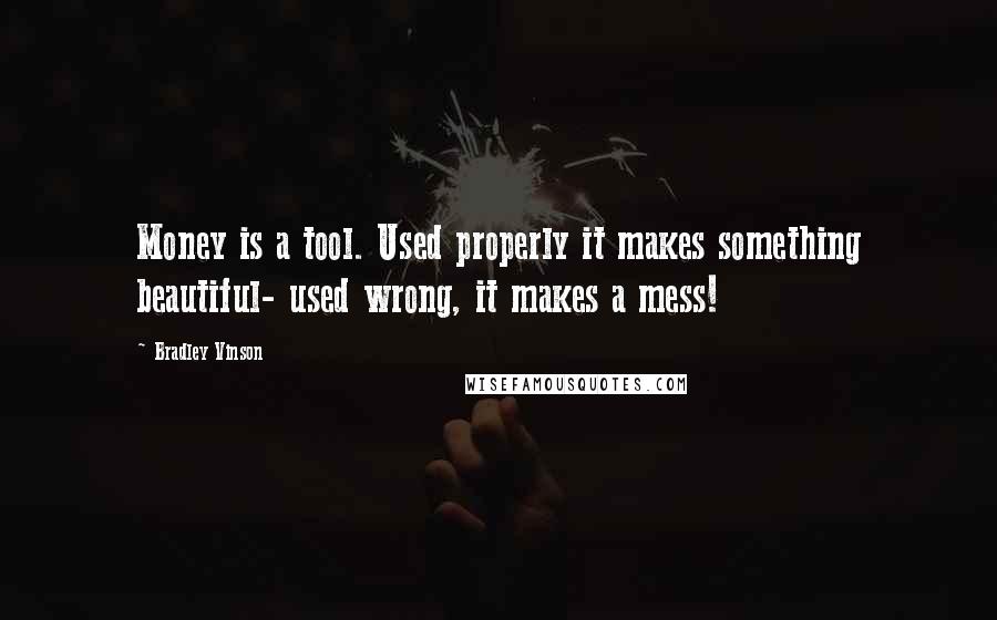 Bradley Vinson Quotes: Money is a tool. Used properly it makes something beautiful- used wrong, it makes a mess!