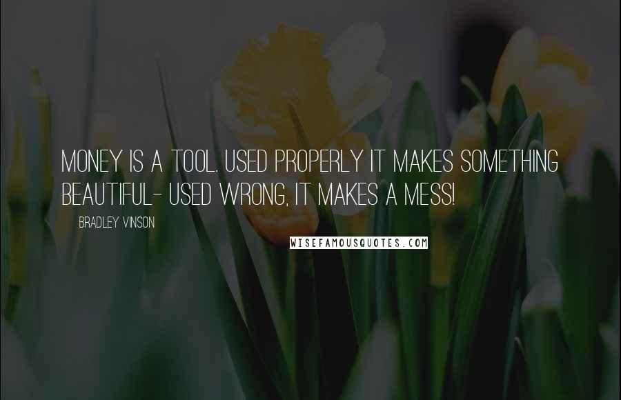 Bradley Vinson Quotes: Money is a tool. Used properly it makes something beautiful- used wrong, it makes a mess!