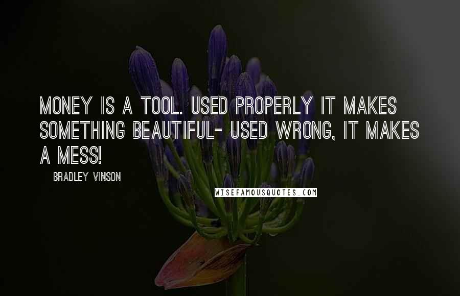 Bradley Vinson Quotes: Money is a tool. Used properly it makes something beautiful- used wrong, it makes a mess!