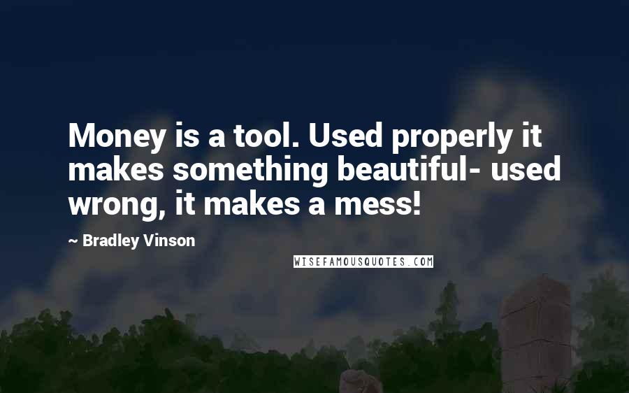 Bradley Vinson Quotes: Money is a tool. Used properly it makes something beautiful- used wrong, it makes a mess!