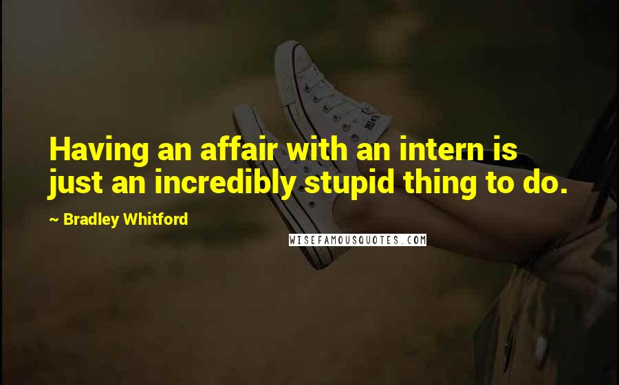 Bradley Whitford Quotes: Having an affair with an intern is just an incredibly stupid thing to do.