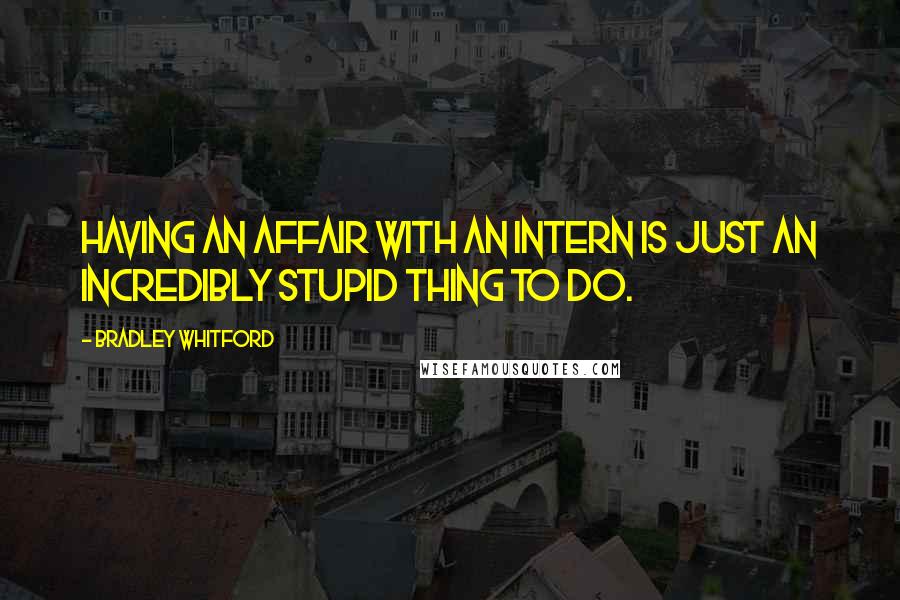 Bradley Whitford Quotes: Having an affair with an intern is just an incredibly stupid thing to do.