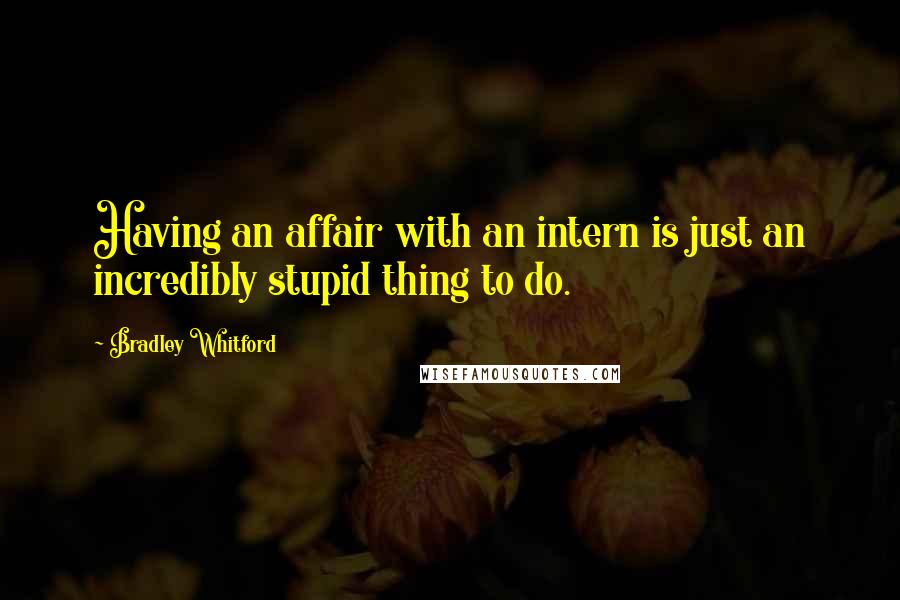 Bradley Whitford Quotes: Having an affair with an intern is just an incredibly stupid thing to do.