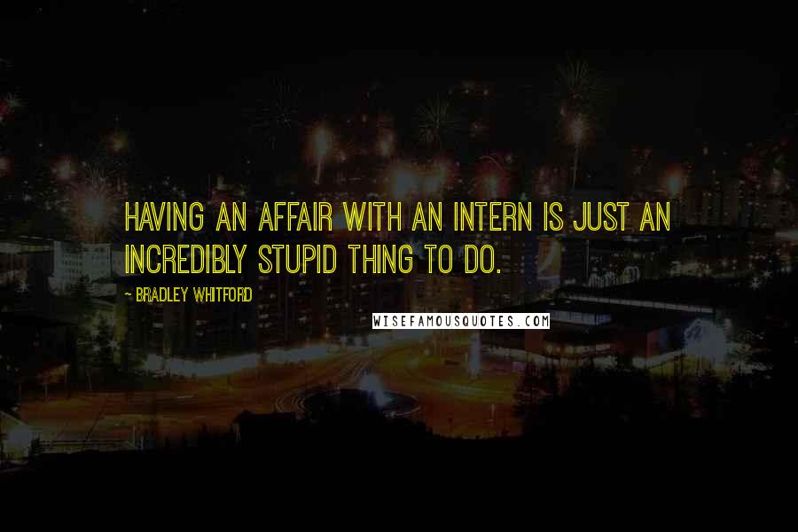 Bradley Whitford Quotes: Having an affair with an intern is just an incredibly stupid thing to do.